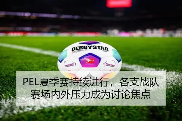 PEL夏季赛持续进行，各支战队赛场内外压力成为讨论焦点 | leyu